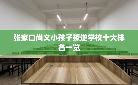 张家口尚义小孩子叛逆学校十大排名一览