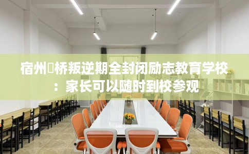 宿州埇桥叛逆期全封闭励志教育学校：家长可以随时到校参观