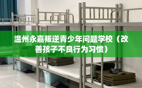 温州永嘉叛逆青少年问题学校（改善孩子不良行为习惯）