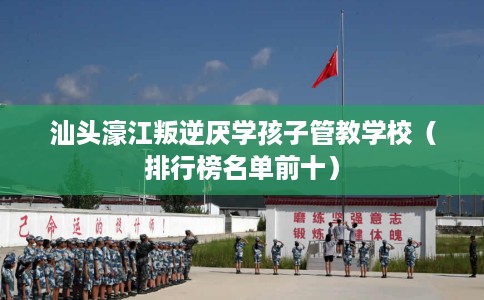 汕头濠江叛逆厌学孩子管教学校（排行榜名单前十）