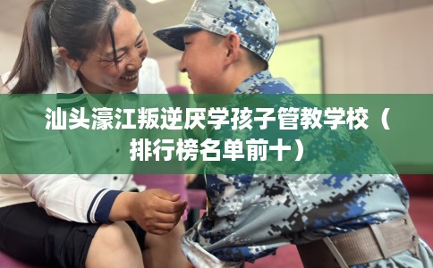 汕头濠江叛逆厌学孩子管教学校（排行榜名单前十）