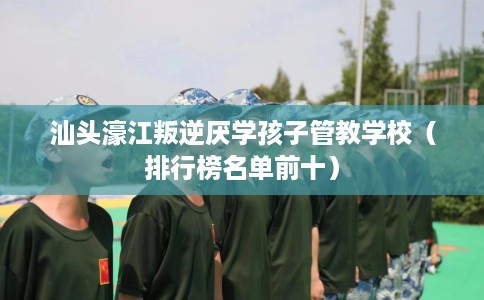 汕头濠江叛逆厌学孩子管教学校（排行榜名单前十）