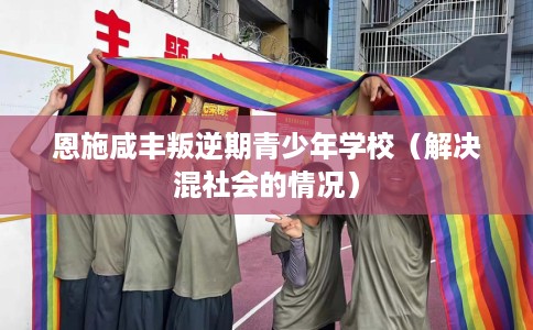 恩施咸丰叛逆期青少年学校（解决混社会的情况）