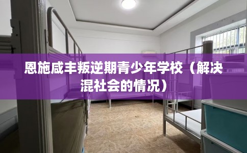 恩施咸丰叛逆期青少年学校（解决混社会的情况）