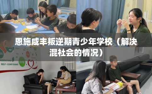 恩施咸丰叛逆期青少年学校（解决混社会的情况）