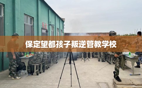 保定望都孩子叛逆管教学校