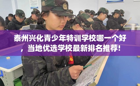 泰州兴化青少年特训学校哪一个好，当地优选学校最新排名推荐!