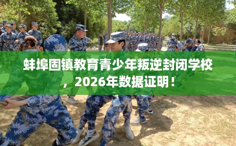 蚌埠固镇教育青少年叛逆封闭学校，2026年数据证明！