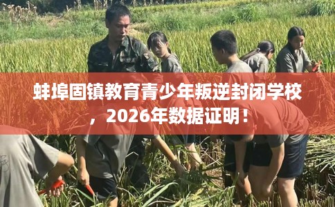 蚌埠固镇教育青少年叛逆封闭学校，2026年数据证明！