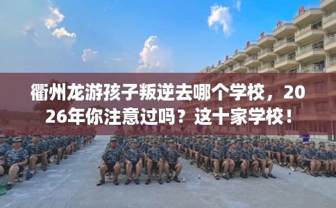 衢州龙游孩子叛逆去哪个学校，2026年你注意过吗？这十家学校！