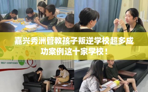嘉兴秀洲管教孩子叛逆学校超多成功案例这十家学校！