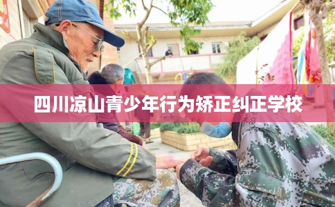 四川凉山青少年行为矫正纠正学校