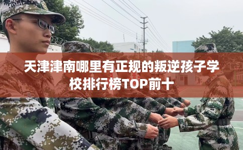 天津津南哪里有正规的叛逆孩子学校排行榜TOP前十