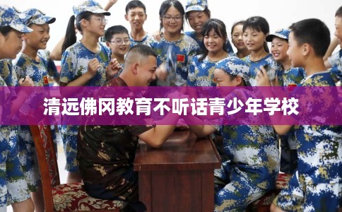 清远佛冈教育不听话青少年学校
