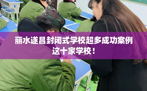 丽水遂昌封闭式学校超多成功案例这十家学校！