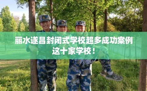 丽水遂昌封闭式学校超多成功案例这十家学校！