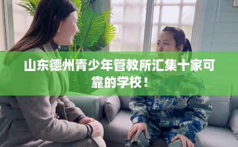 山东德州青少年管教所汇集十家可靠的学校！