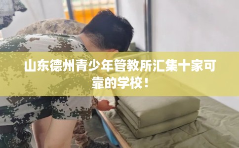 山东德州青少年管教所汇集十家可靠的学校！