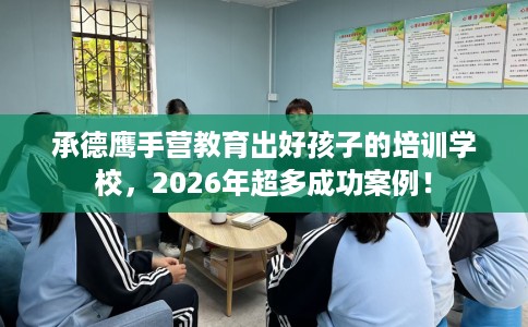 承德鹰手营教育出好孩子的培训学校，2026年超多成功案例！