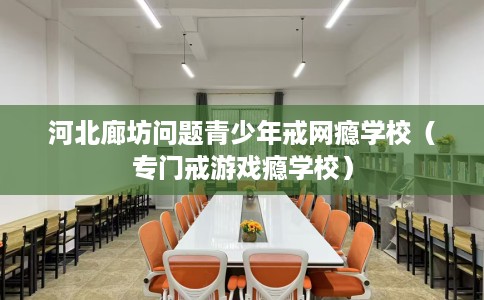 河北廊坊问题青少年戒网瘾学校（专门戒游戏瘾学校）