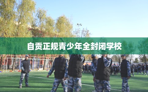 自贡正规青少年全封闭学校