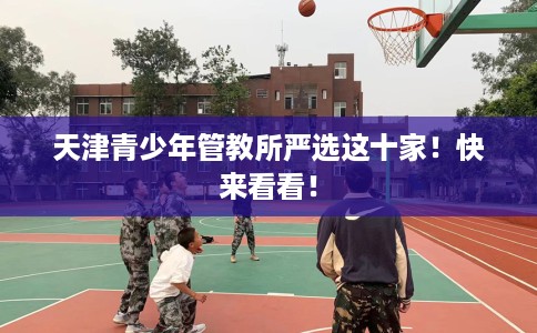 天津青少年管教所严选这十家！快来看看！