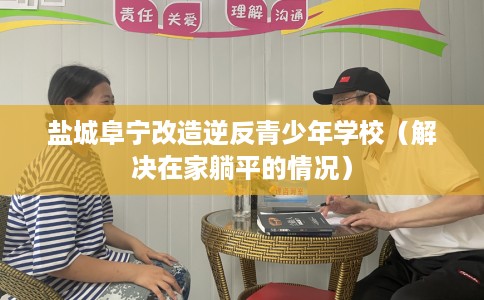 盐城阜宁改造逆反青少年学校（解决在家躺平的情况）