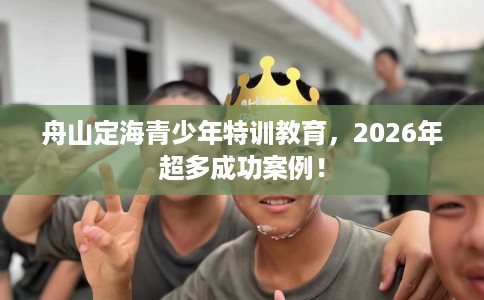舟山定海青少年特训教育，2026年超多成功案例！