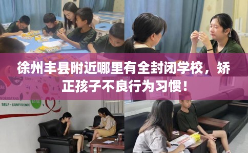 徐州丰县附近哪里有全封闭学校，矫正孩子不良行为习惯！