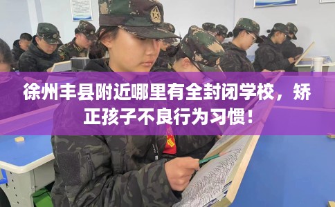 徐州丰县附近哪里有全封闭学校，矫正孩子不良行为习惯！