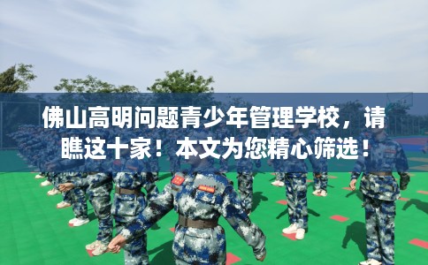 佛山高明问题青少年管理学校，请瞧这十家！本文为您精心筛选！