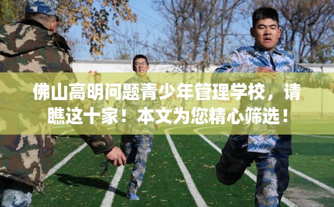 佛山高明问题青少年管理学校，请瞧这十家！本文为您精心筛选！