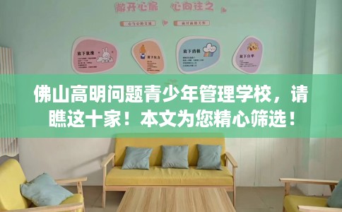 佛山高明问题青少年管理学校，请瞧这十家！本文为您精心筛选！
