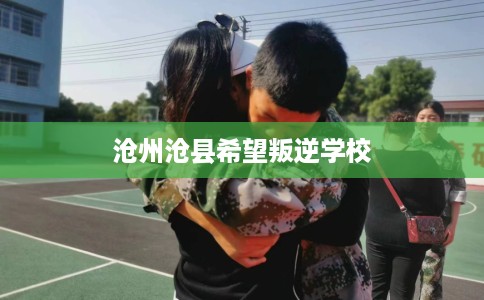 沧州沧县希望叛逆学校