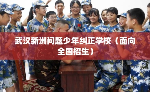 武汉新洲问题少年纠正学校（面向全国招生）