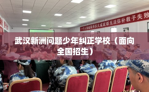 武汉新洲问题少年纠正学校（面向全国招生）