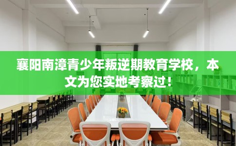 襄阳南漳青少年叛逆期教育学校，本文为您实地考察过！