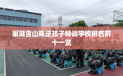 巢湖含山叛逆孩子特训学校排名前十一览