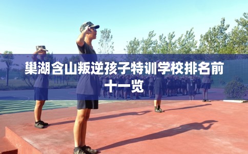 巢湖含山叛逆孩子特训学校排名前十一览