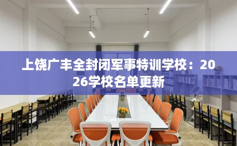 上饶广丰全封闭军事特训学校：2026学校名单更新