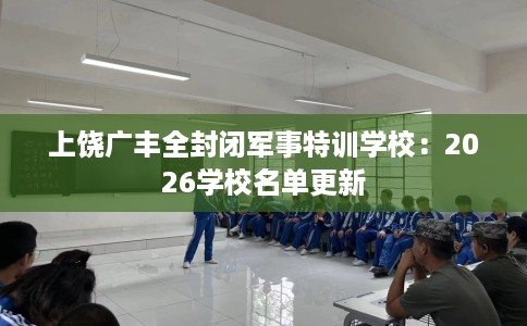 上饶广丰全封闭军事特训学校：2026学校名单更新