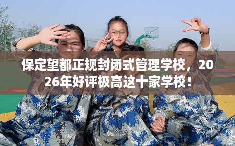 保定望都正规封闭式管理学校，2026年好评极高这十家学校！