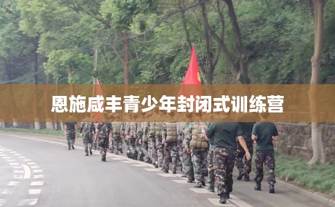 恩施咸丰青少年封闭式训练营