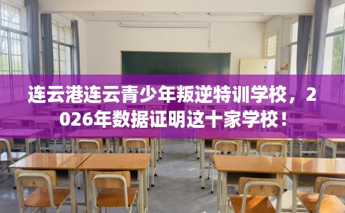 连云港连云青少年叛逆特训学校，2026年数据证明这十家学校！