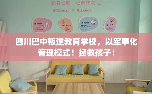 四川巴中叛逆教育学校，以军事化管理模式！拯救孩子！