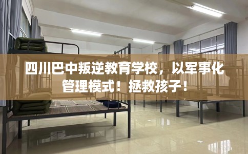 四川巴中叛逆教育学校，以军事化管理模式！拯救孩子！