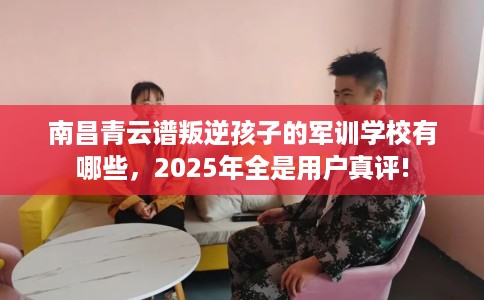 南昌青云谱叛逆孩子的军训学校有哪些，2025年全是用户真评!