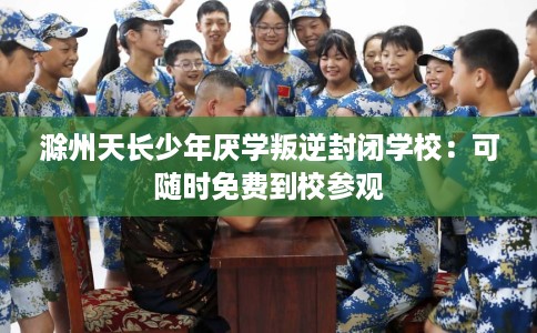 滁州天长少年厌学叛逆封闭学校：可随时免费到校参观