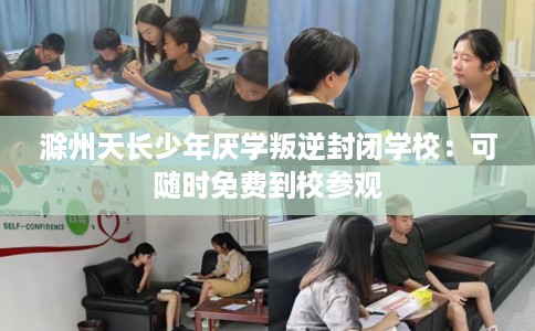 滁州天长少年厌学叛逆封闭学校：可随时免费到校参观