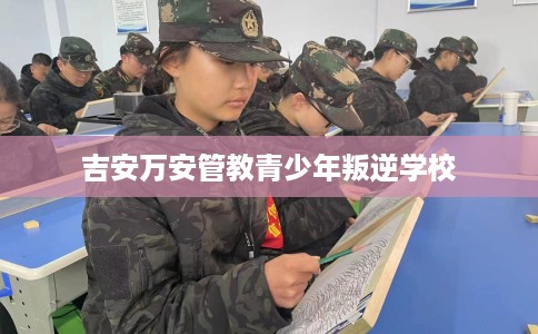 吉安万安管教青少年叛逆学校